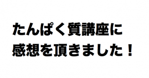 たんぱく質講座の受講者の方々から嬉しいお声を頂いています!